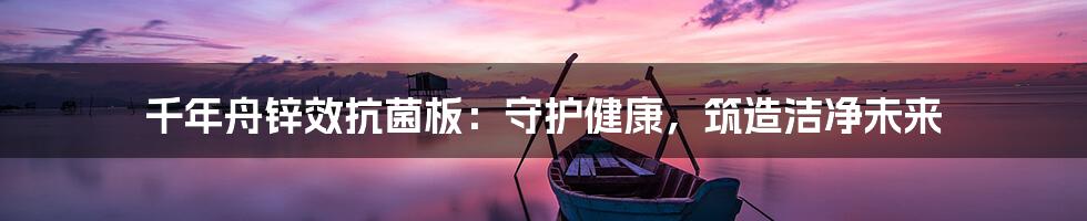 千年舟锌效抗菌板:守护健康,筑造洁净未来