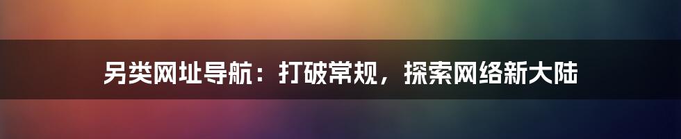 另类网址导航:打破常规,探索网络新大陆