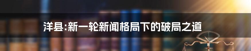 洋县:新一轮新闻格局下的破局之道