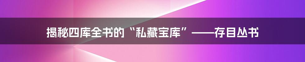 揭秘四库全书的“私藏宝库”——存目丛书