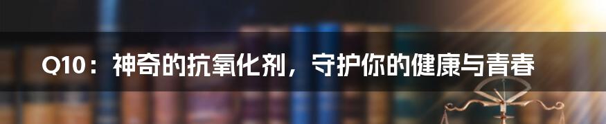Q10:神奇的抗氧化剂,守护你的健康与青春