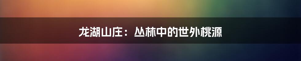 龙湖山庄：丛林中的世外桃源