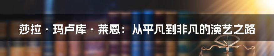 莎拉·玛卢库·莱恩：从平凡到非凡的演艺之路