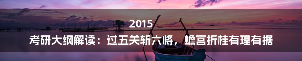 2015 考研大纲解读:过五关斩六将,蟾宫折桂有理有据