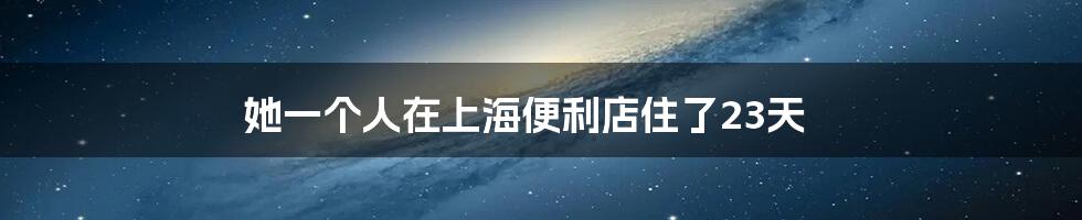 她一个人在上海便利店住了23天