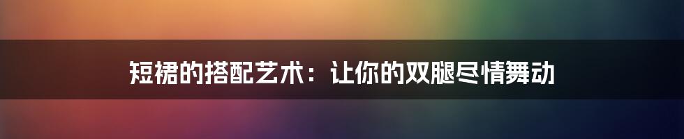 短裙的搭配艺术:让你的双腿尽情舞动