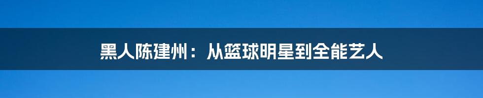 黑人陈建州:从篮球明星到全能艺人