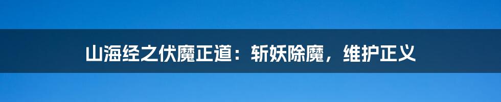 山海经之伏魔正道:斩妖除魔,维护正义