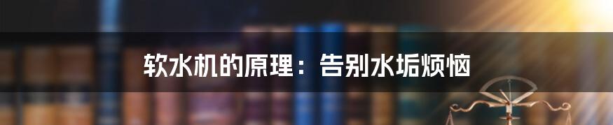 软水机的原理:告别水垢烦恼