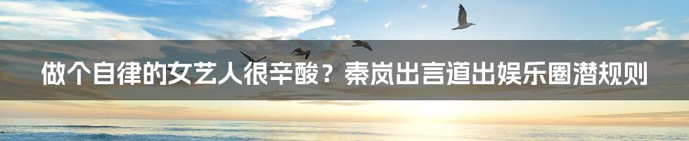 做个自律的女艺人很辛酸?秦岚出言道出娱乐圈潜规则