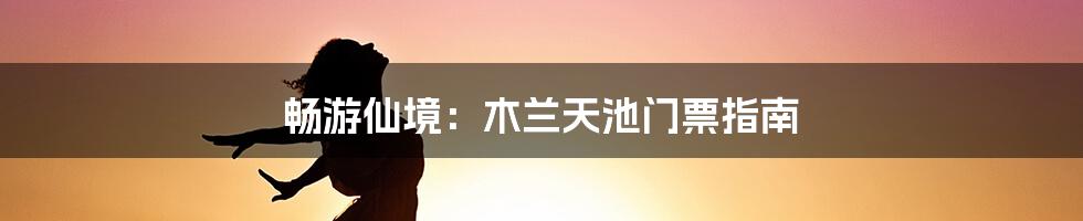 畅游仙境：木兰天池门票指南