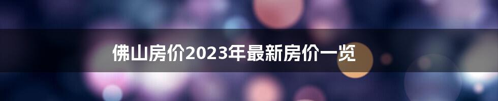 佛山房价2023年最新房价一览