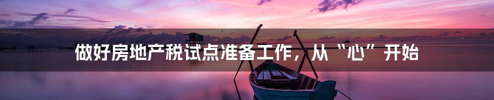 做好房地产税试点准备工作,从“心”开始