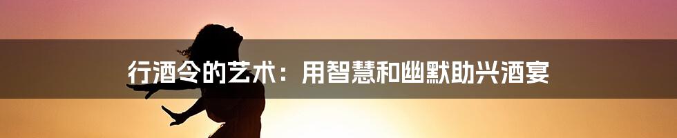 行酒令的艺术:用智慧和幽默助兴酒宴