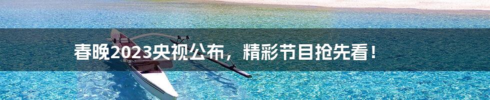 春晚2023央视公布,精彩节目抢先看!