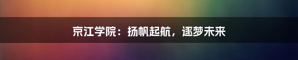 京江学院:扬帆起航,逐梦未来