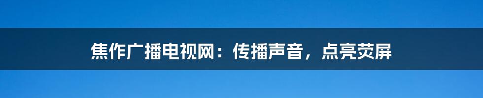 焦作广播电视网:传播声音,点亮荧屏