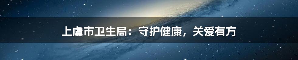 上虞市卫生局:守护健康,关爱有方