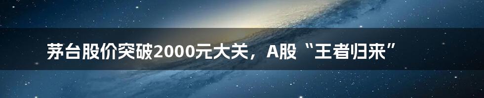 茅台股价突破2000元大关，A股“王者归来”