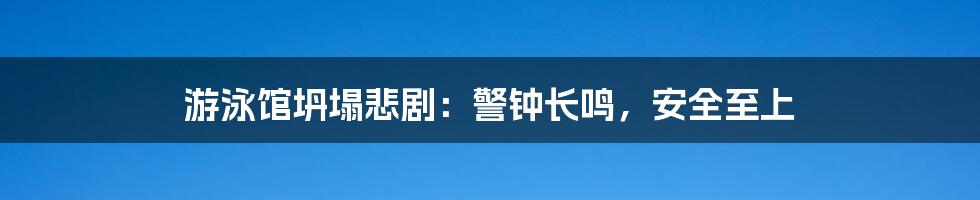游泳馆坍塌悲剧:警钟长鸣,安全至上