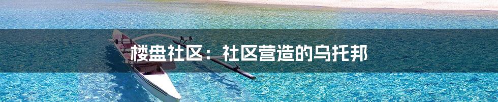 楼盘社区:社区营造的乌托邦