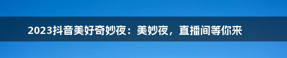 2023抖音美好奇妙夜:美妙夜,直播间等你来