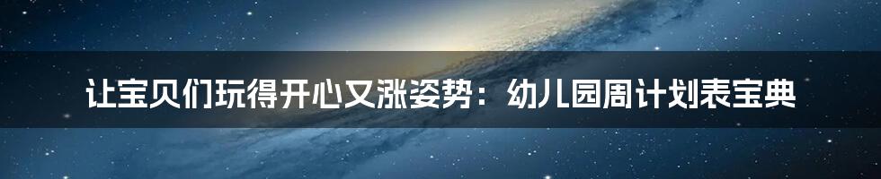 让宝贝们玩得开心又涨姿势:幼儿园周计划表宝典
