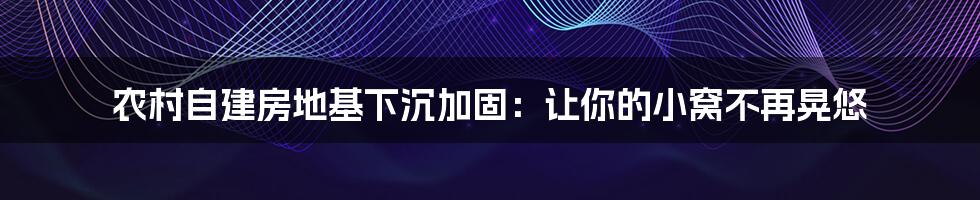 农村自建房地基下沉加固：让你的小窝不再晃悠