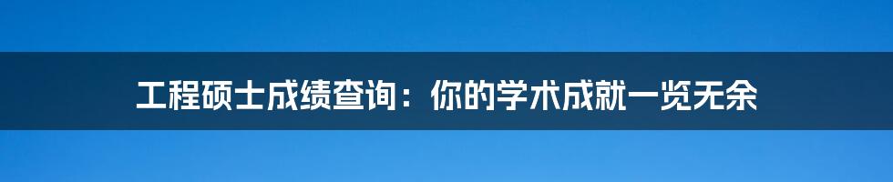 工程硕士成绩查询:你的学术成就一览无余