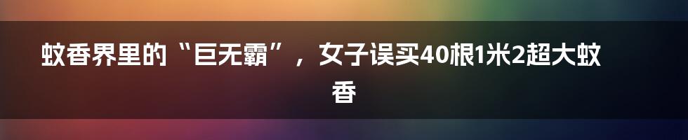 蚊香界里的“巨无霸”,女子误买40根1米2超大蚊香