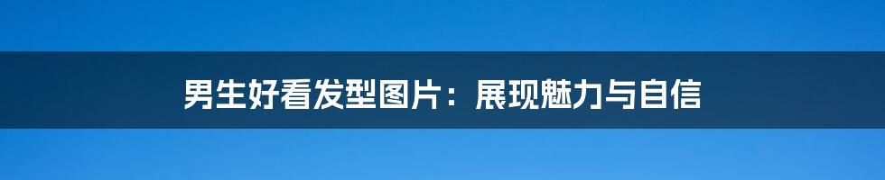 男生好看发型图片:展现魅力与自信