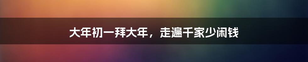 大年初一拜大年，走遍千家少闲钱