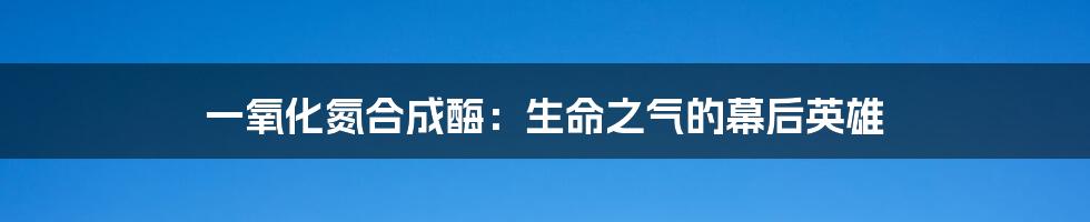 一氧化氮合成酶:生命之气的幕后英雄