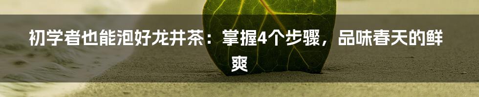 初学者也能泡好龙井茶:掌握4个步骤,品味春天的鲜爽