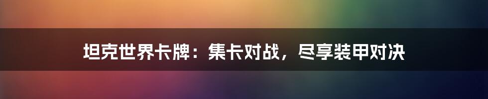 坦克世界卡牌:集卡对战,尽享装甲对决