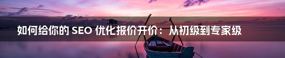 如何给你的 SEO 优化报价开价：从初级到专家级
