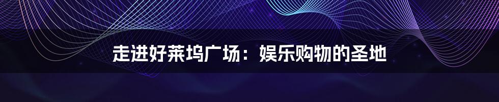 走进好莱坞广场:娱乐购物的圣地
