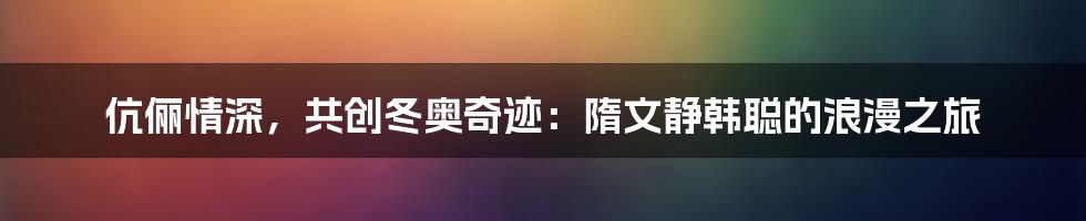 伉俪情深,共创冬奥奇迹:隋文静韩聪的浪漫之旅