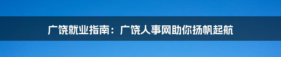 广饶就业指南：广饶人事网助你扬帆起航