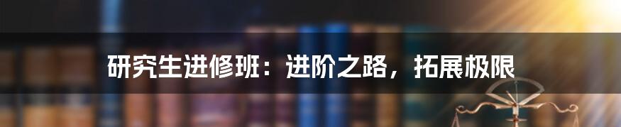 研究生进修班:进阶之路,拓展极限