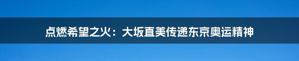 点燃希望之火:大坂直美传递东京奥运精神