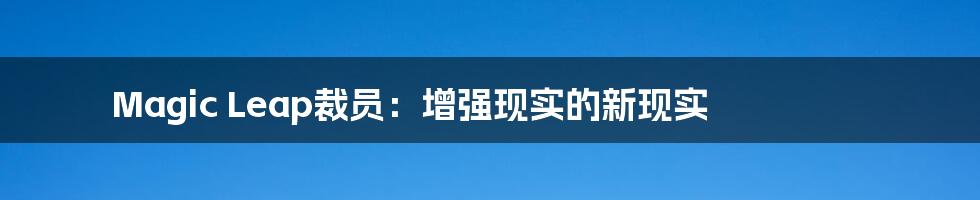 Magic Leap裁员:增强现实的新现实