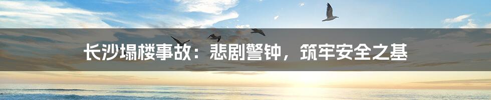 长沙塌楼事故:悲剧警钟,筑牢安全之基