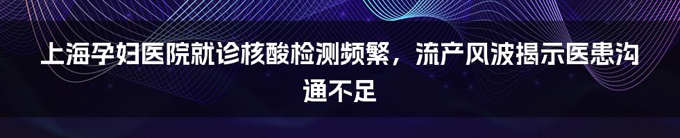 上海孕妇医院就诊核酸检测频繁,流产风波揭示医患沟通不足