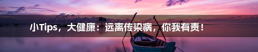 小Tips,大健康:远离传染病,你我有责!