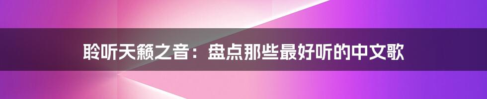 聆听天籁之音:盘点那些最好听的中文歌