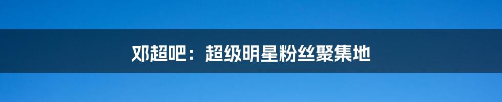 邓超吧:超级明星粉丝聚集地