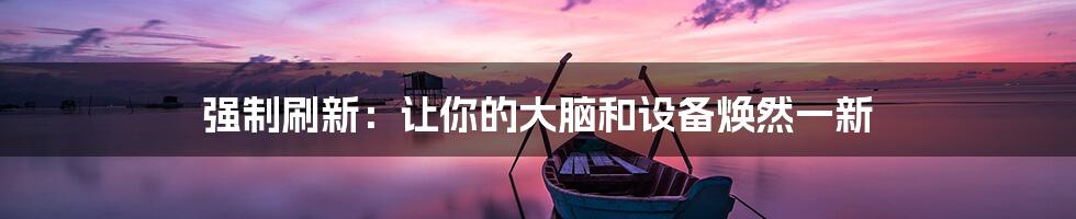 强制刷新:让你的大脑和设备焕然一新