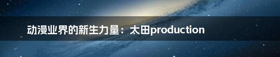 动漫业界的新生力量：太田production