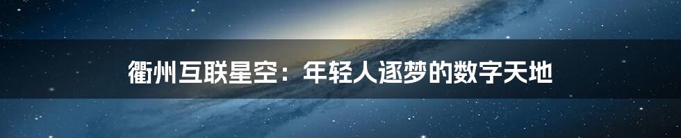 衢州互联星空：年轻人逐梦的数字天地